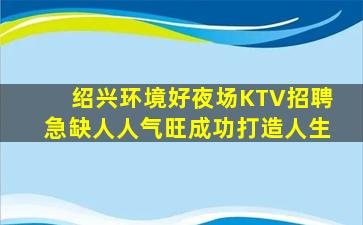 绍兴环境好夜场KTV招聘急缺人人气旺成功打造人生