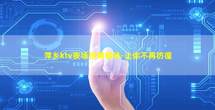 萍乡ktv夜场招聘模特-让你不再彷徨